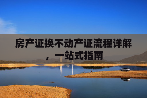 房产证换不动产证流程详解，一站式指南