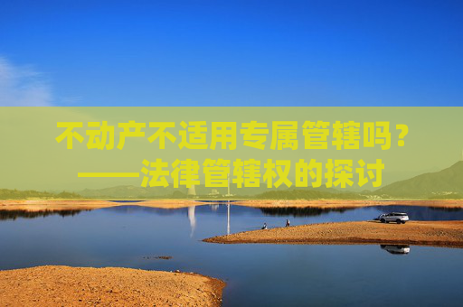 不动产不适用专属管辖吗？——法律管辖权的探讨
