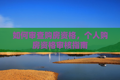 如何审查购房资格，个人购房资格审核指南