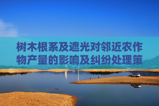 树木根系及遮光对邻近农作物产量的影响及纠纷处理策略