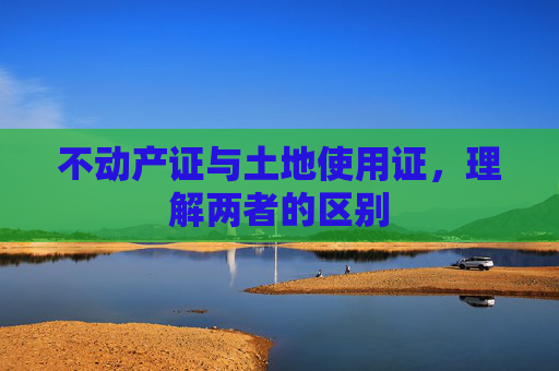 不动产证与土地使用证，理解两者的区别