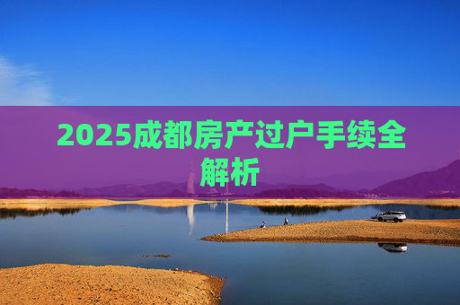 2025成都房产过户手续全解析