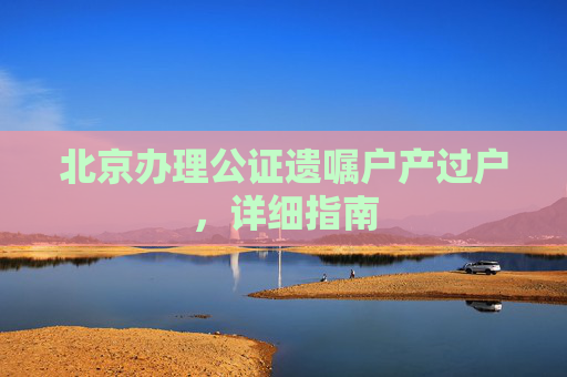 北京办理公证遗嘱户产过户，详细指南