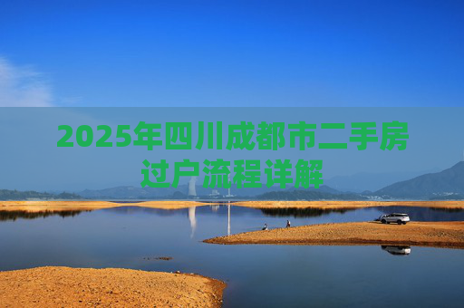 2025年四川成都市二手房过户流程详解