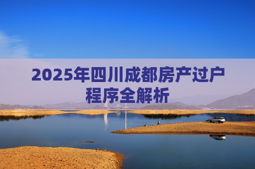 2025年四川成都房产过户程序全解析