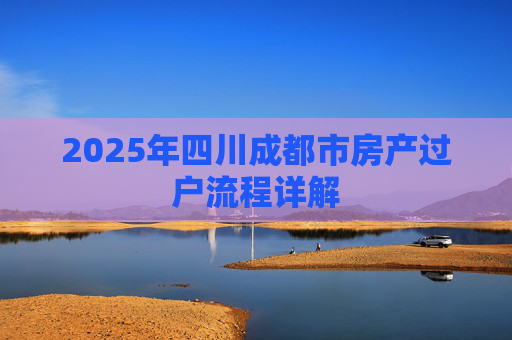 2025年四川成都市房产过户流程详解
