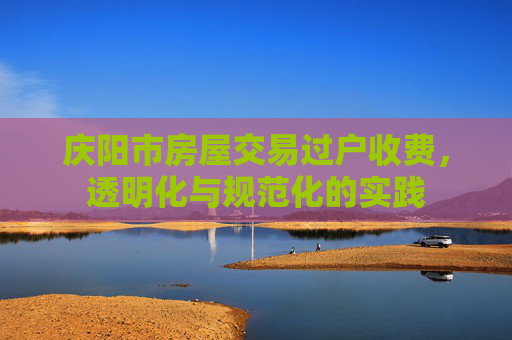 庆阳市房屋交易过户收费，透明化与规范化的实践