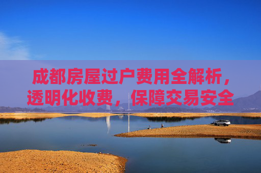成都房屋过户费用全解析，透明化收费，保障交易安全