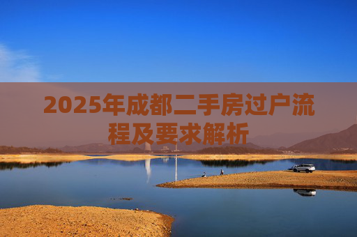 2025年成都二手房过户流程及要求解析