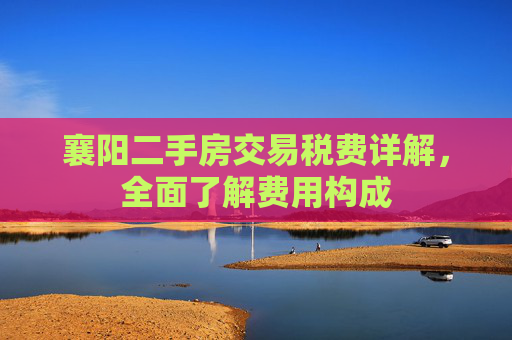 襄阳二手房交易税费详解，全面了解费用构成