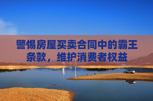 警惕房屋买卖合同中的霸王条款，维护消费者权益