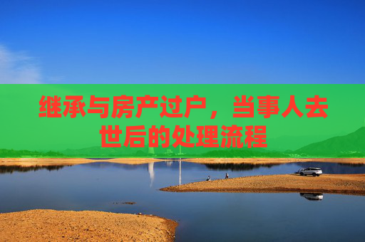 继承与房产过户，当事人去世后的处理流程