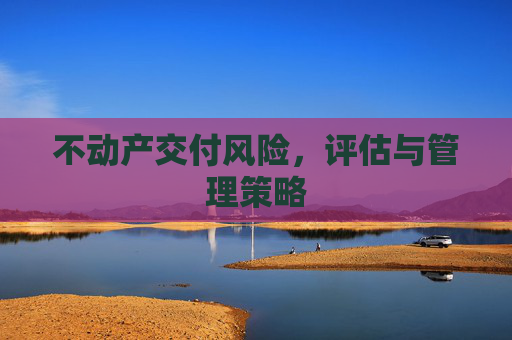 不动产交付风险，评估与管理策略