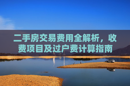 二手房交易费用全解析，收费项目及过户费计算指南