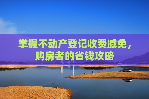 掌握不动产登记收费减免，购房者的省钱攻略