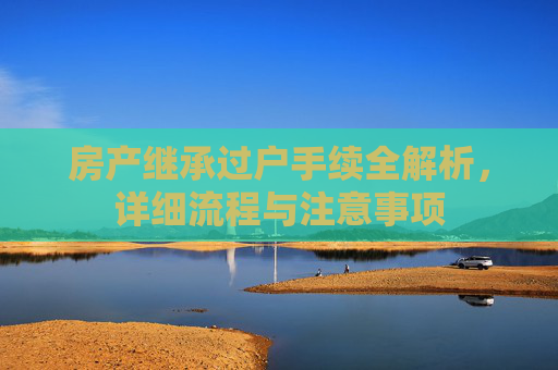 房产继承过户手续全解析，详细流程与注意事项