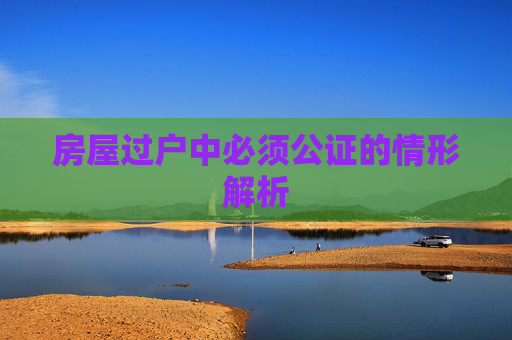 房屋过户中必须公证的情形解析