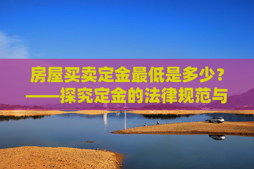 房屋买卖定金最低是多少？——探究定金的法律规范与实际应用