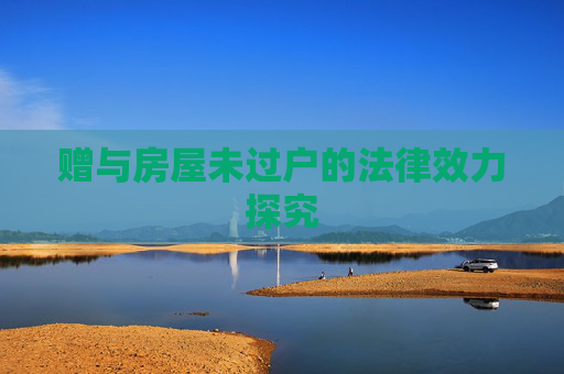 赠与房屋未过户的法律效力探究