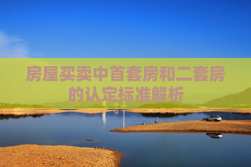 房屋买卖中首套房和二套房的认定标准解析