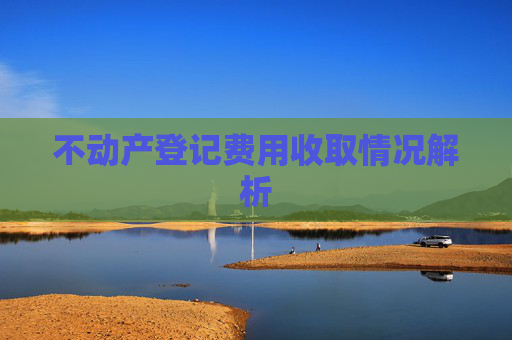不动产登记费用收取情况解析