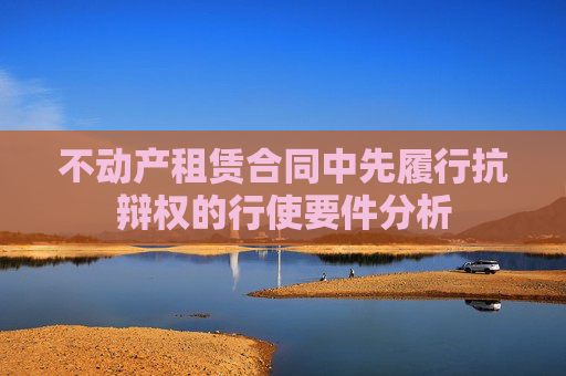 不动产租赁合同中先履行抗辩权的行使要件分析