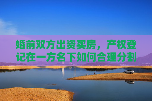 婚前双方出资买房，产权登记在一方名下如何合理分割？