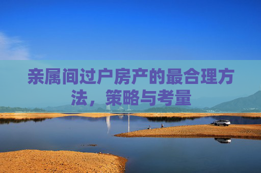 亲属间过户房产的最合理方法，策略与考量