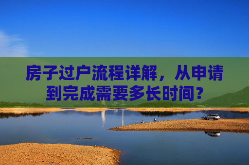 房子过户流程详解，从申请到完成需要多长时间？