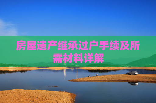 房屋遗产继承过户手续及所需材料详解