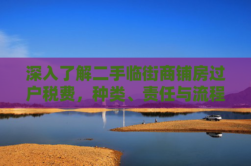 深入了解二手临街商铺房过户税费，种类、责任与流程