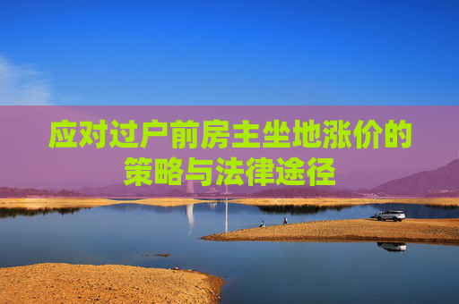 应对过户前房主坐地涨价的策略与法律途径