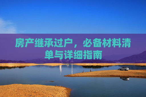 房产继承过户，必备材料清单与详细指南