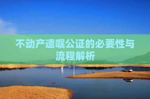 不动产遗嘱公证的必要性与流程解析