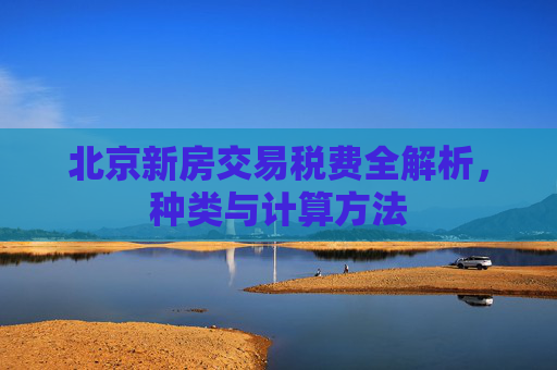 北京新房交易税费全解析，种类与计算方法