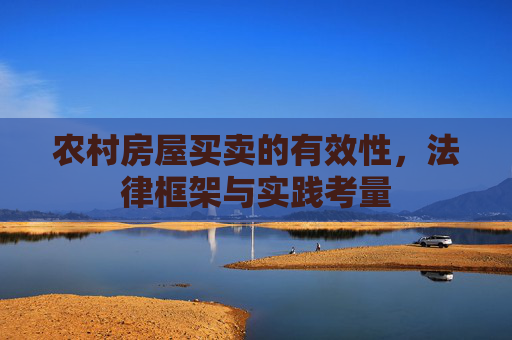 农村房屋买卖的有效性，法律框架与实践考量