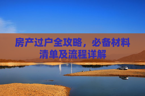 房产过户全攻略，必备材料清单及流程详解