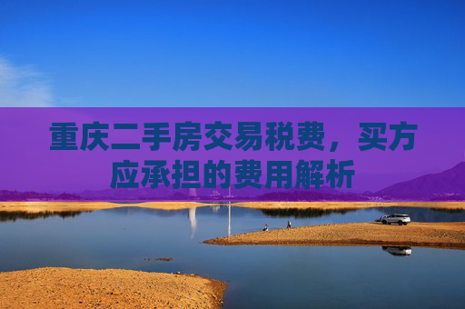 重庆二手房交易税费，买方应承担的费用解析