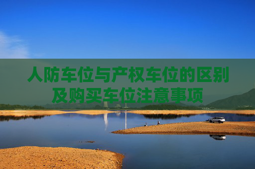 人防车位与产权车位的区别及购买车位注意事项
