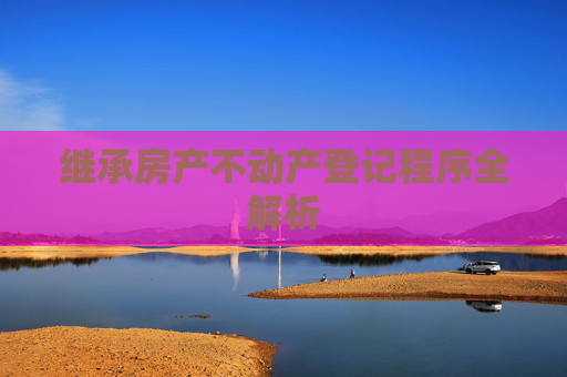 继承房产不动产登记程序全解析