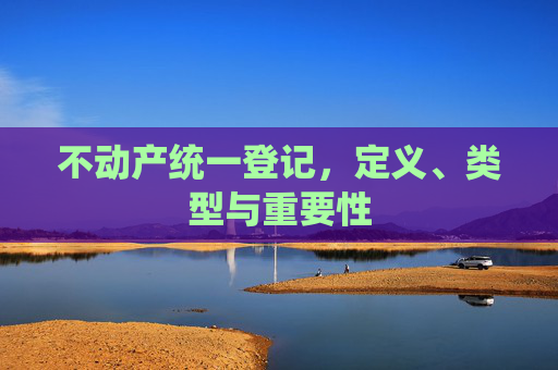 不动产统一登记，定义、类型与重要性