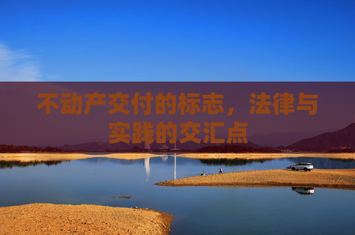 不动产交付的标志，法律与实践的交汇点