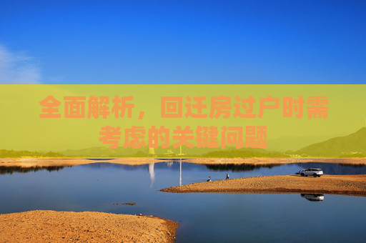 全面解析，回迁房过户时需考虑的关键问题