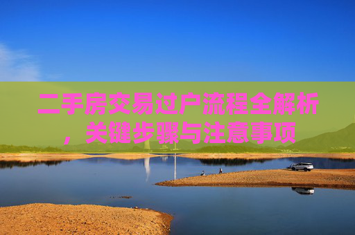 二手房交易过户流程全解析，关键步骤与注意事项