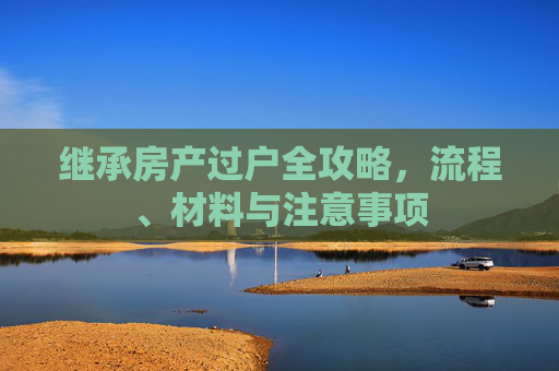 继承房产过户全攻略，流程、材料与注意事项