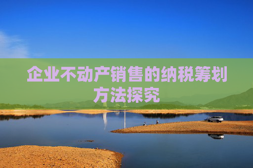 企业不动产销售的纳税筹划方法探究