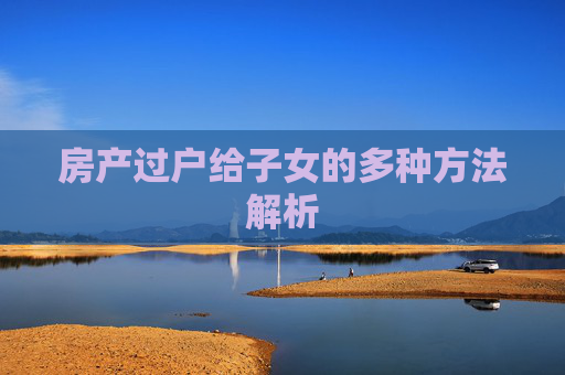 房产过户给子女的多种方法解析