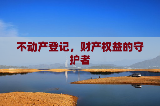 不动产登记，财产权益的守护者