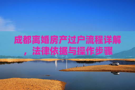 成都离婚房产过户流程详解，法律依据与操作步骤