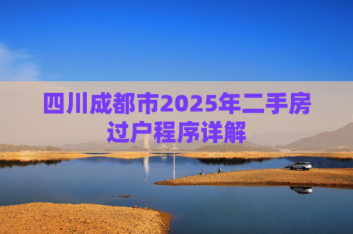 四川成都市2025年二手房过户程序详解